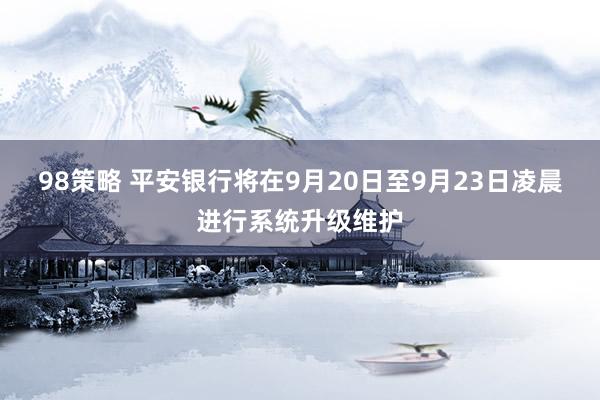 98策略 平安银行将在9月20日至9月23日凌晨进行系统升级维护