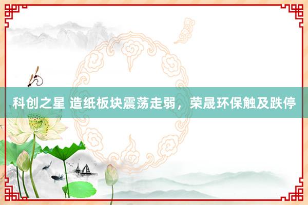 科创之星 造纸板块震荡走弱，荣晟环保触及跌停