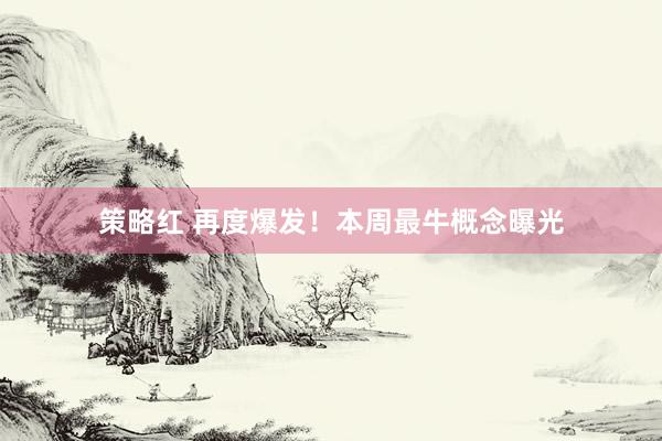 策略红 再度爆发！本周最牛概念曝光