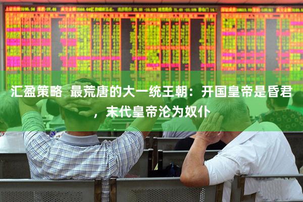 汇盈策略  最荒唐的大一统王朝：开国皇帝是昏君，末代皇帝沦为奴仆