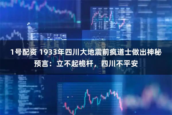 1号配资 1933年四川大地震前疯道士做出神秘预言：立不起桅杆，四川不平安
