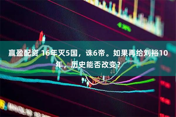 赢盈配资 16年灭5国，诛6帝。如果再给刘裕10年，历史能否改变？