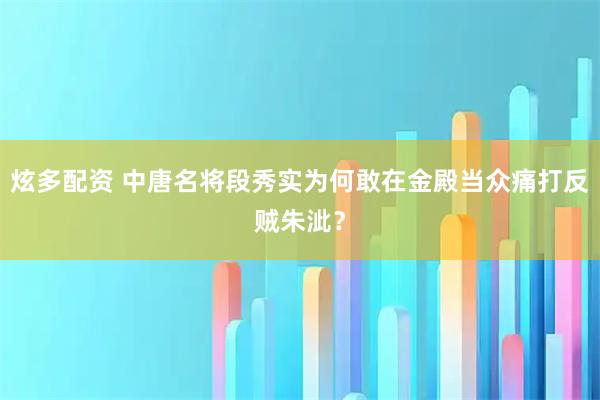 炫多配资 中唐名将段秀实为何敢在金殿当众痛打反贼朱泚？