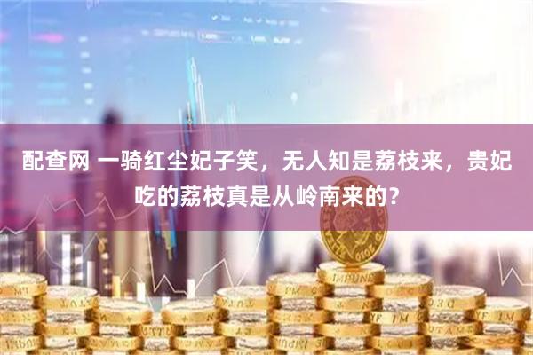 配查网 一骑红尘妃子笑，无人知是荔枝来，贵妃吃的荔枝真是从岭南来的？
