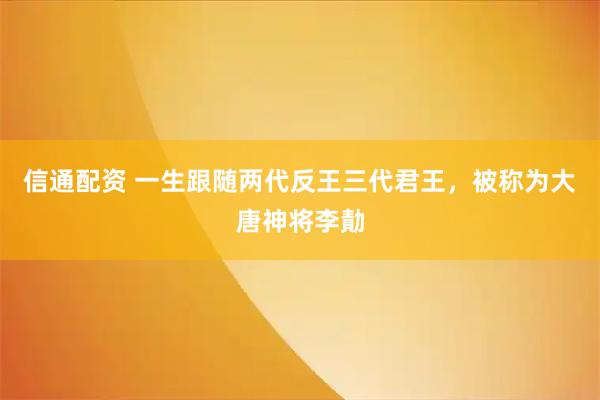信通配资 一生跟随两代反王三代君王，被称为大唐神将李勣