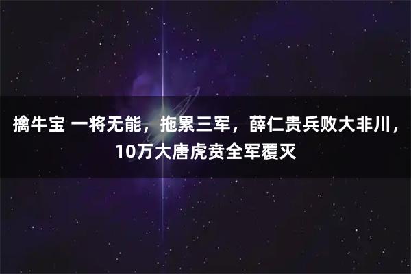 擒牛宝 一将无能，拖累三军，薛仁贵兵败大非川，10万大唐虎贲全军覆灭