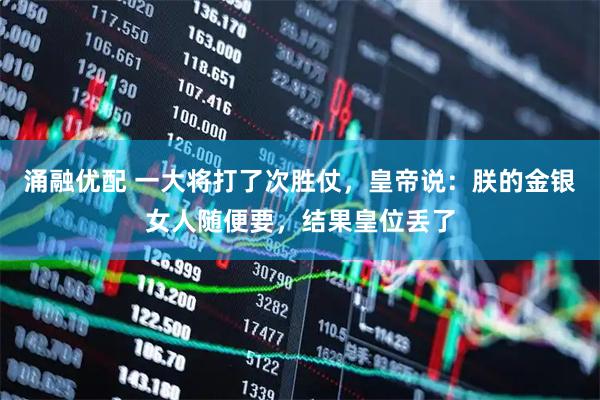 涌融优配 一大将打了次胜仗，皇帝说：朕的金银女人随便要，结果皇位丢了