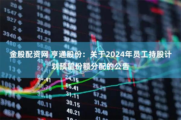 金股配资网 亨通股份：关于2024年员工持股计划预留份额分配的公告