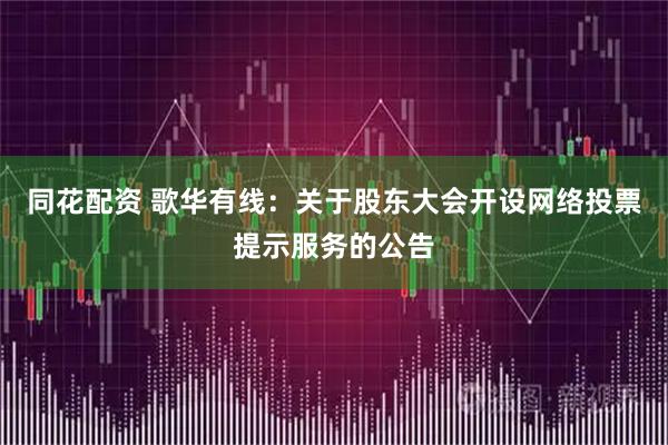 同花配资 歌华有线：关于股东大会开设网络投票提示服务的公告