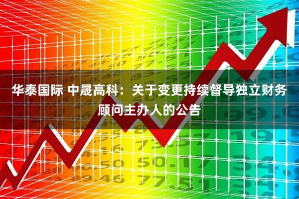 华泰国际 中晟高科：关于变更持续督导独立财务顾问主办人的公告