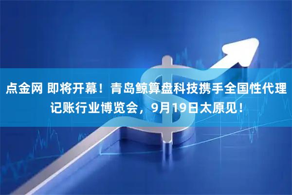 点金网 即将开幕！青岛鲸算盘科技携手全国性代理记账行业博览会，9月19日太原见！