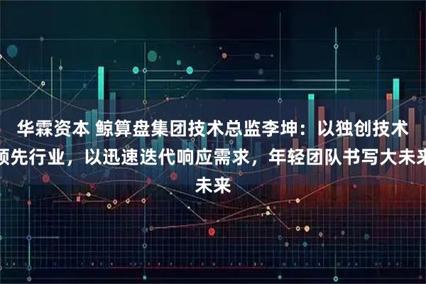 华霖资本 鲸算盘集团技术总监李坤：以独创技术领先行业，以迅速迭代响应需求，年轻团队书写大未来