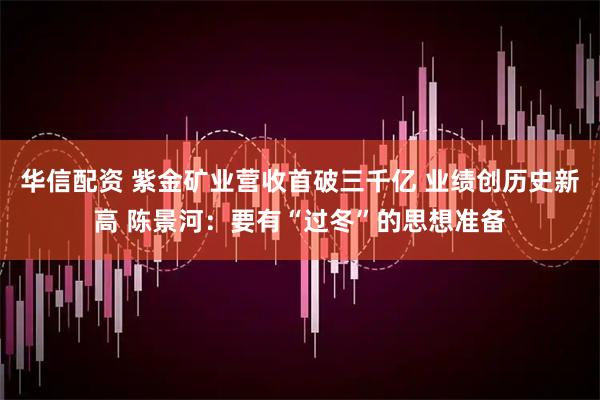 华信配资 紫金矿业营收首破三千亿 业绩创历史新高 陈景河：要有“过冬”的思想准备
