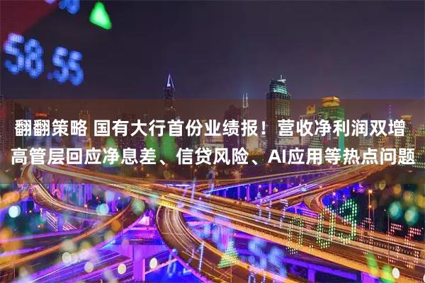 翻翻策略 国有大行首份业绩报！营收净利润双增 高管层回应净息差、信贷风险、AI应用等热点问题