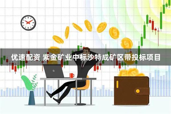优速配资 紫金矿业中标沙特成矿区带投标项目