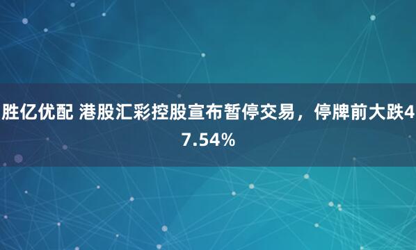 胜亿优配 港股汇彩控股宣布暂停交易，停牌前大跌47.54%
