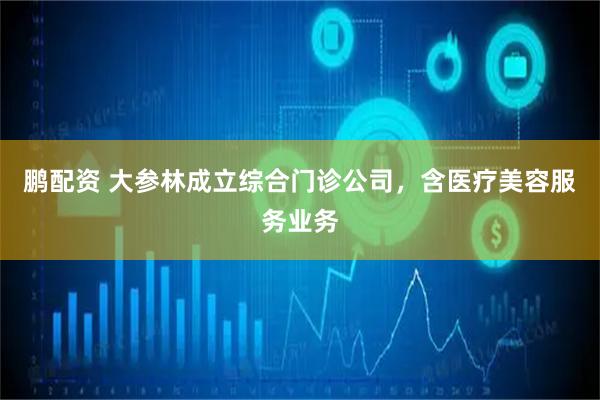 鹏配资 大参林成立综合门诊公司，含医疗美容服务业务