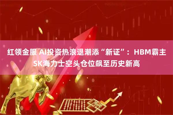 红领金服 AI投资热浪退潮添“新证”：HBM霸主SK海力士空头仓位飙至历史新高