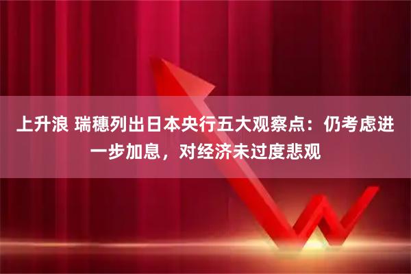 上升浪 瑞穗列出日本央行五大观察点：仍考虑进一步加息，对经济未过度悲观