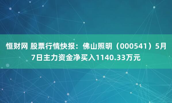 恒财网 股票行情快报：佛山照明（000541）5月7日主力资金净买入1140.33万元