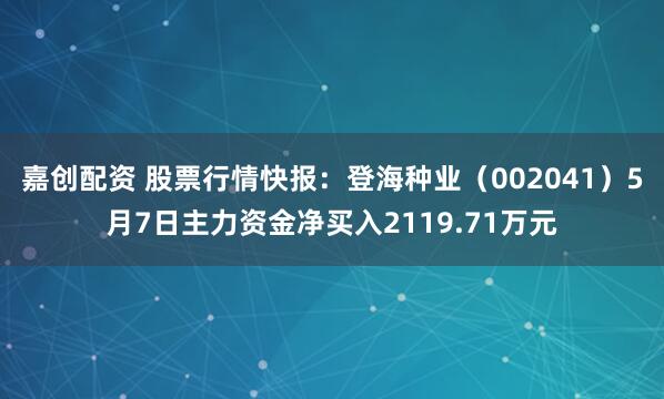 嘉创配资 股票行情快报：登海种业（002041）5月7日主力资金净买入2119.71万元