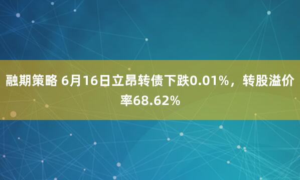 融期策略 6月16日立昂转债下跌0.01%，转股溢价率68.62%