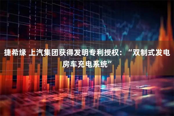 捷希缘 上汽集团获得发明专利授权：“双制式发电房车充电系统”