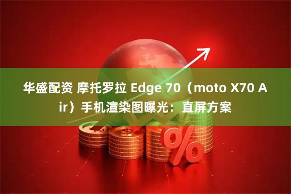 华盛配资 摩托罗拉 Edge 70（moto X70 Air）手机渲染图曝光：直屏方案