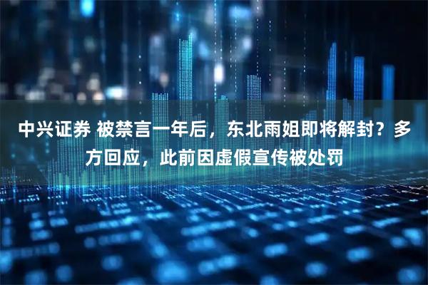 中兴证券 被禁言一年后，东北雨姐即将解封？多方回应，此前因虚假宣传被处罚