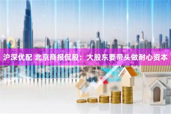 沪深优配 北京商报侃股：大股东要带头做耐心资本
