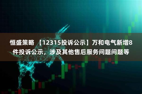 恒盛策略 【12315投诉公示】万和电气新增8件投诉公示，涉及其他售后服务问题问题等