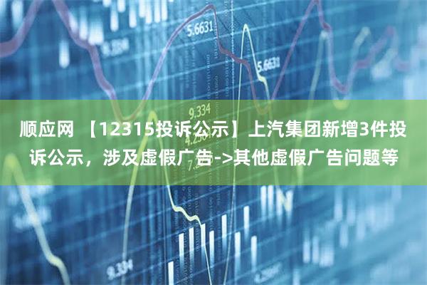 顺应网 【12315投诉公示】上汽集团新增3件投诉公示，涉及虚假广告->其他虚假广告问题等