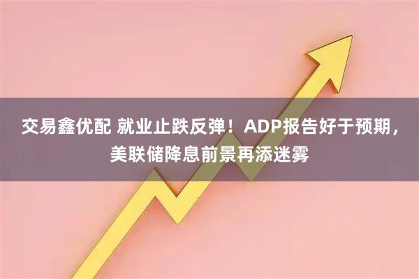 交易鑫优配 就业止跌反弹！ADP报告好于预期，美联储降息前景再添迷雾