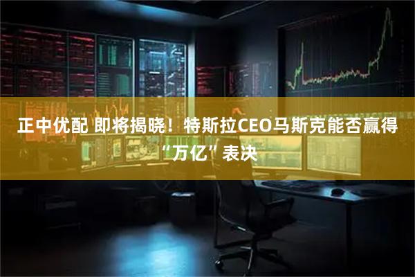 正中优配 即将揭晓！特斯拉CEO马斯克能否赢得“万亿”表决