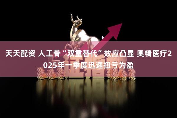 天天配资 人工骨“双重替代”效应凸显 奥精医疗2025年一季度迅速扭亏为盈