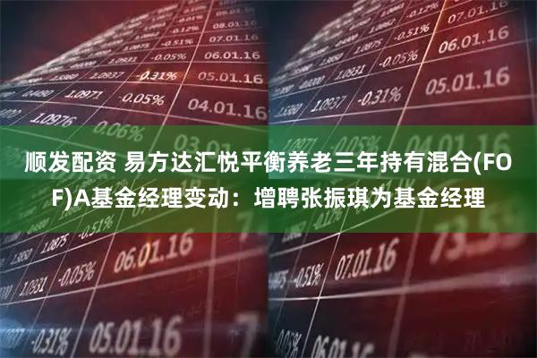 顺发配资 易方达汇悦平衡养老三年持有混合(FOF)A基金经理变动：增聘张振琪为基金经理