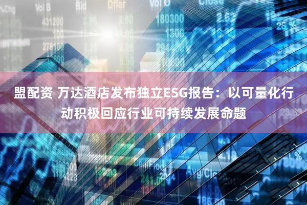 盟配资 万达酒店发布独立ESG报告：以可量化行动积极回应行业可持续发展命题