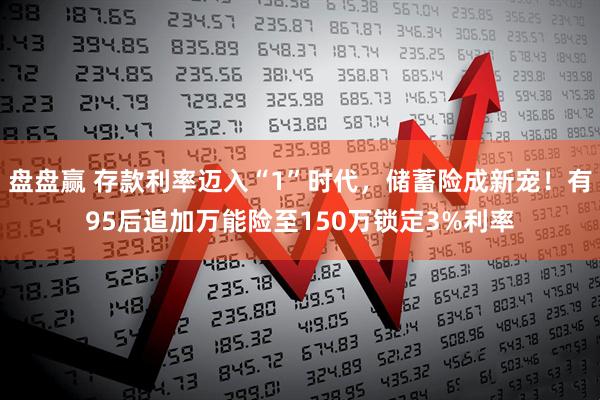 盘盘赢 存款利率迈入“1”时代，储蓄险成新宠！有95后追加万能险至150万锁定3%利率