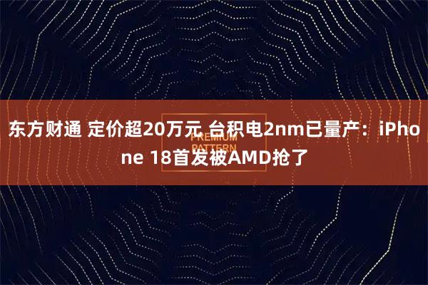 东方财通 定价超20万元 台积电2nm已量产：iPhone 18首发被AMD抢了