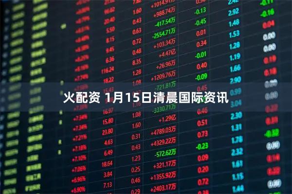 火配资 1月15日清晨国际资讯