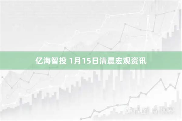 亿海智投 1月15日清晨宏观资讯