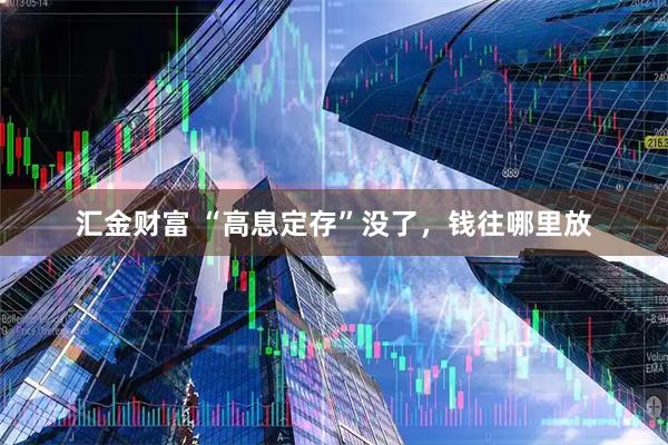 汇金财富 “高息定存”没了，钱往哪里放