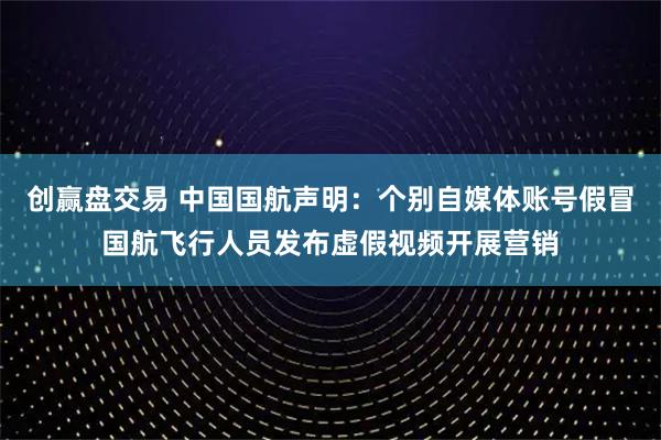 创赢盘交易 中国国航声明：个别自媒体账号假冒国航飞行人员发布虚假视频开展营销
