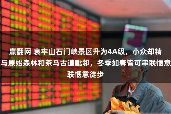 赢翻网 哀牢山石门峡景区升为4A级，小众却精致，与原始森林和茶马古道毗邻，冬季如春皆可串联惬意徒步