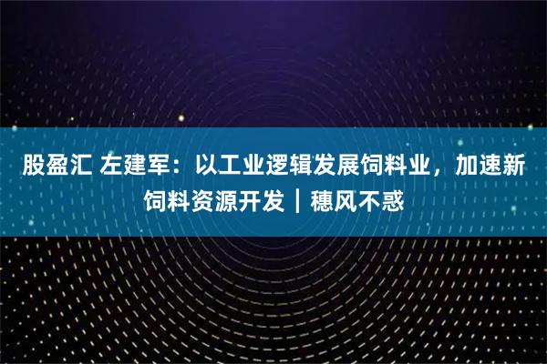 股盈汇 左建军：以工业逻辑发展饲料业，加速新饲料资源开发┃穗风不惑