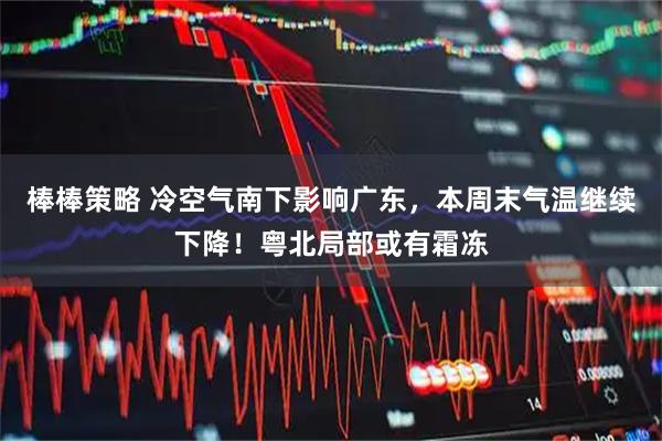 棒棒策略 冷空气南下影响广东，本周末气温继续下降！粤北局部或有霜冻