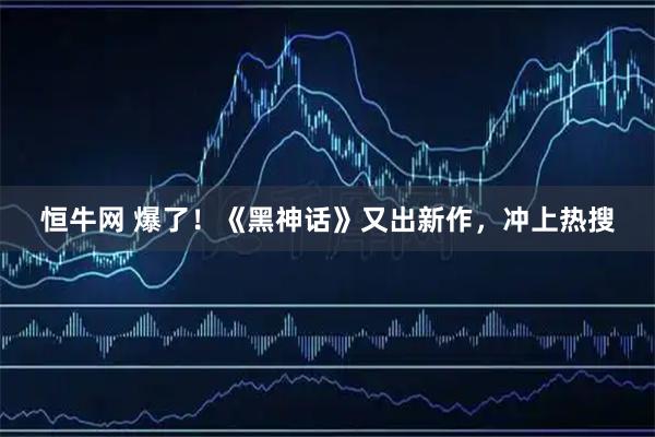 恒牛网 爆了！《黑神话》又出新作，冲上热搜