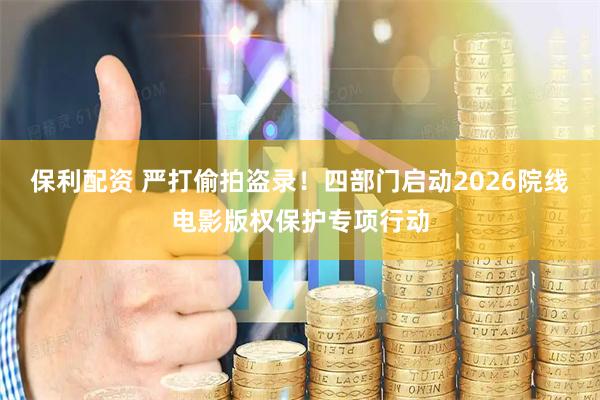 保利配资 严打偷拍盗录！四部门启动2026院线电影版权保护专项行动