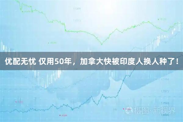 优配无忧 仅用50年，加拿大快被印度人换人种了！