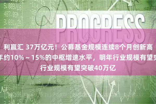 利赢汇 37万亿元！公募基金规模连续8个月创新高 若延续近年约10%～15%的中枢增速水平，明年行业规模有望突破40万亿